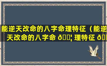 能逆天改命的八字命理特征（能逆天改命的八字命 🐦 理特征 🐯 是什么）